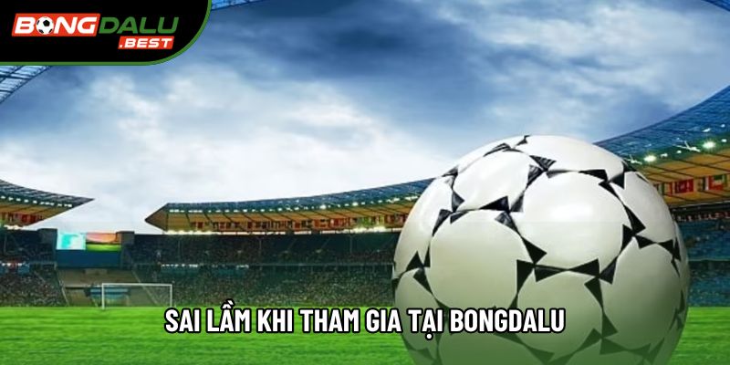 Sai lầm khi tham gia tại Bongdalu Sai lầm khi tham gia tại Bongdalu